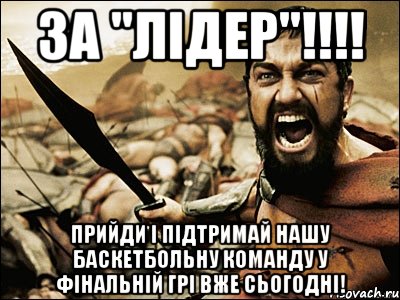 За "Лідер"!!!! Прийди і підтримай нашу баскетбольну команду у фінальній грі вже сьогодні!, Мем Это Спарта