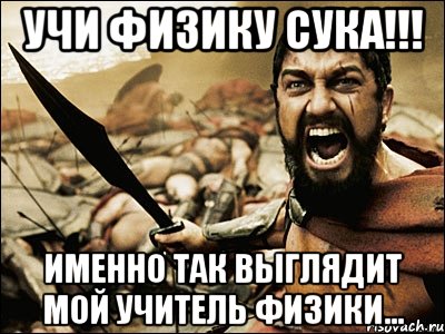 УЧИ ФИЗИКУ СУКА!!! Именно так выглядит мой учитель физики..., Мем Это Спарта