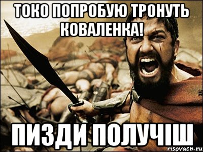 токо попробую тронуть коваленка! пизди получіш, Мем Это Спарта