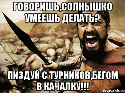 Говоришь,солнышко умеешь делать? Пиздуй с турников,бегом в качалку!!!, Мем Это Спарта