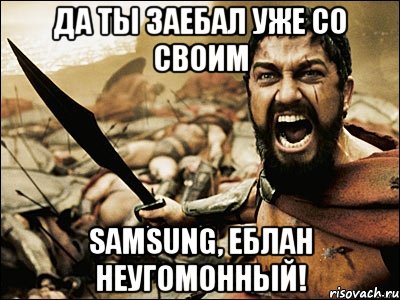 ДА ТЫ ЗАЕБАЛ УЖЕ СО СВОИМ SAMSUNG, ЕБЛАН НЕУГОМОННЫЙ!, Мем Это Спарта