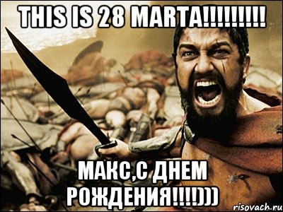 This is 28 MARTA!!!!!!!!! Макс,с Днем Рождения!!!!))), Мем Это Спарта