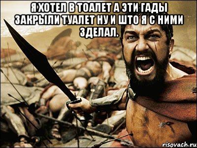 Я ХОТЕЛ В ТОАЛЕТ А ЭТИ ГАДЫ ЗАКРЫЛИ ТУАЛЕТ НУ И ШТО Я С НИМИ ЗДЕЛАЛ. , Мем Это Спарта