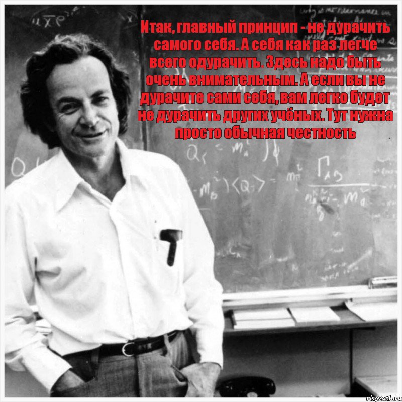 Итак, главный принцип - не дурачить самого себя. А себя как раз легче всего одурачить. Здесь надо быть очень внимательным. А если вы не дурачите сами себя, вам легко будет не дурачить других учёных. Тут нужна просто обычная честность, Комикс ф