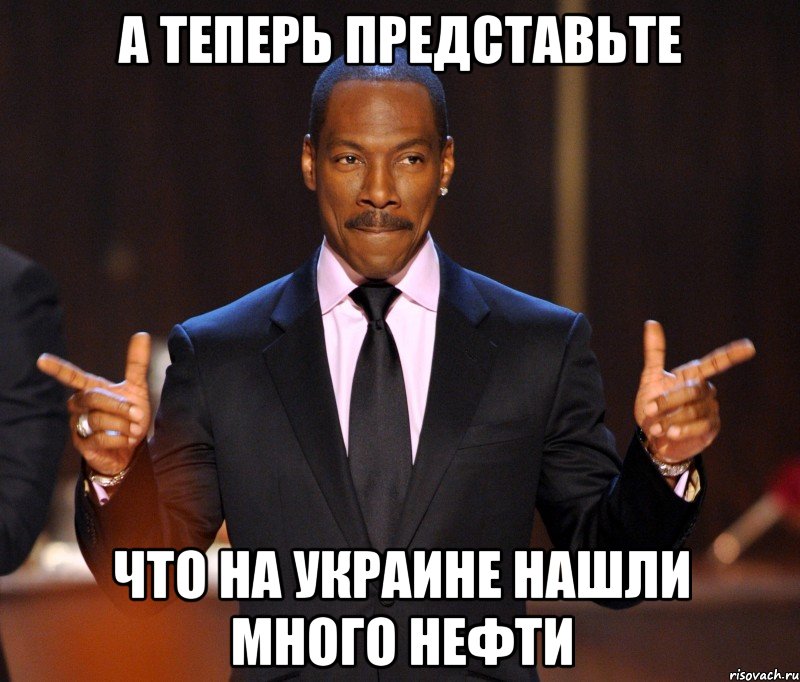 А теперь представьте что на украине нашли много нефти, Мем  а теперь представьте