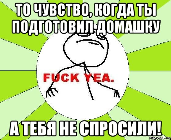 То чувство, когда ты подготовил домашку а тебя не спросили!, Мем фак е