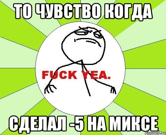 То чувство когда Сделал -5 на миксе, Мем фак е