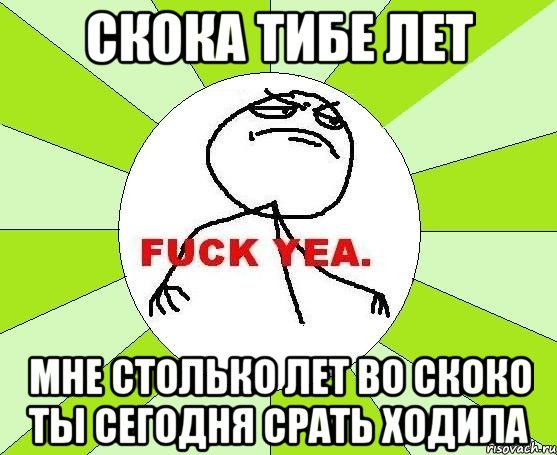 скока тибе лет мне столько лет во скоко ты сегодня срать ходила, Мем фак е