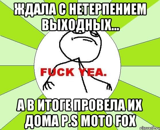 Ждала c нетерпением выходных... а в итоге провела их дома P.S Moto Fox, Мем фак е