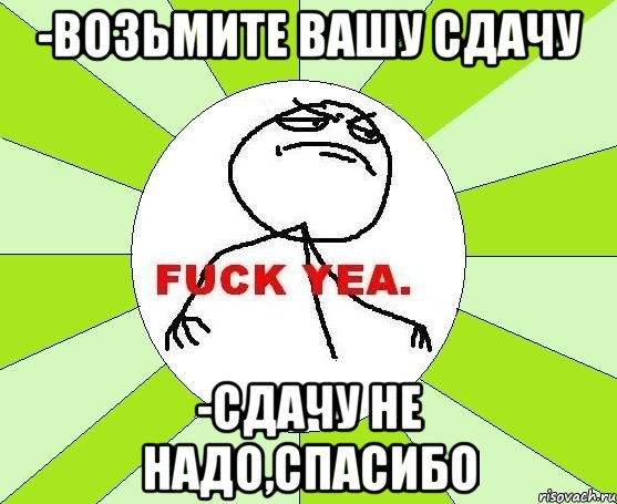 -Возьмите вашу сдачу -Сдачу не надо,спасибо, Мем фак е