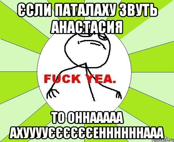 ЄСЛИ ПАТАЛАХУ ЗВУТЬ аНАСТАСИЯ тО ОННААААА аХУУУУЄЄЄЄЄЄЕННННННААА, Мем фак е