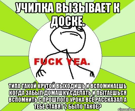 Училка вызывает к доске. Типа такой крутой выходишь и вспоминаешь когда забыл домашку сделать и пытаешься вспомнить с прошлого урока всё рассказал а тебе ставят 2 Было такое?, Мем фак е