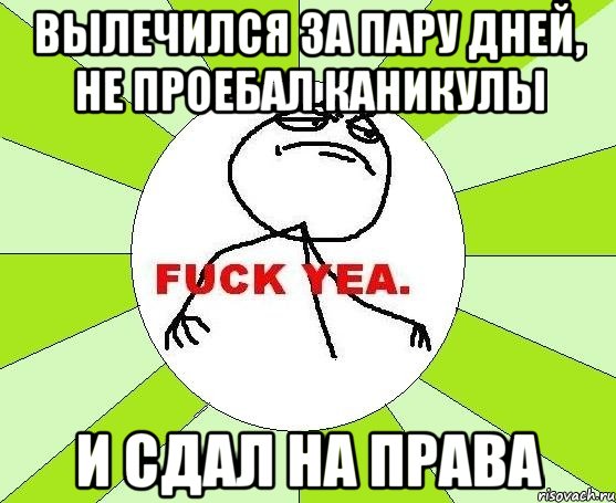 Вылечился за пару дней, не проебал каникулы и сдал на права, Мем фак е