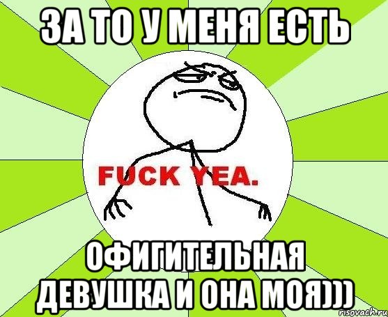 За то у меня есть Офигительная девушка и она моя))), Мем фак е