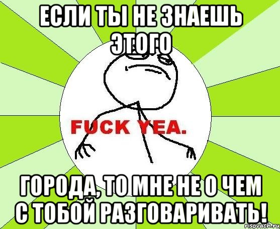 Если ты не знаешь этого города, то мне не о чем с тобой разговаривать!, Мем фак е