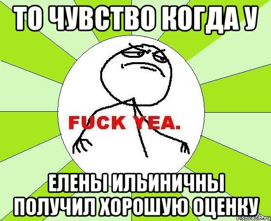 ТО ЧУВСТВО КОГДА У ЕЛЕНЫ ИЛЬИНИЧНЫ ПОЛУЧИЛ ХОРОШУЮ ОЦЕНКУ, Мем фак е