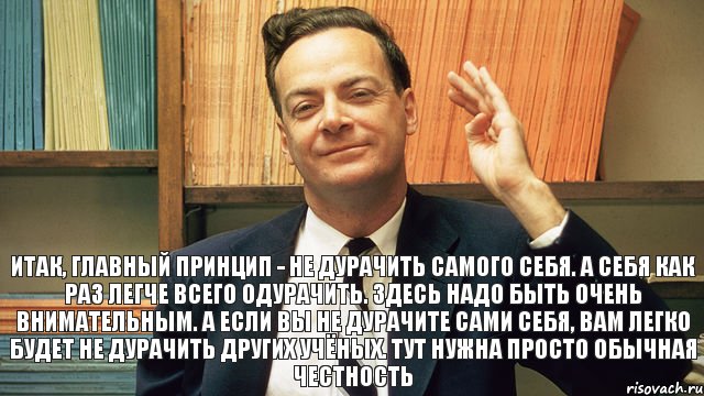 Итак, главный принцип - не дурачить самого себя. А себя как раз легче всего одурачить. Здесь надо быть очень внимательным. А если вы не дурачите сами себя, вам легко будет не дурачить других учёных. Тут нужна просто обычная честность, Комикс фейнман