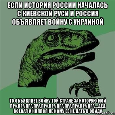 если история России началась с Киевской Руси и Россия объявляет войну с Украиной То объявляет войну той стране за которую мой пра,пра,пра,пра,пра,пра,пра,пра,пра,пра,пра,...дед воевал и клялся не кому ее не дать в обиду, Мем Филосораптор