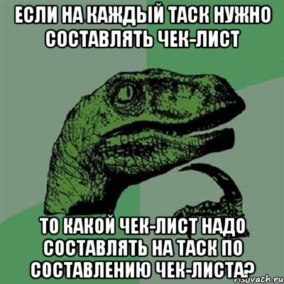 если на каждый таск нужно составлять чек-лист то какой чек-лист надо составлять на таск по составлению чек-листа?, Мем Филосораптор