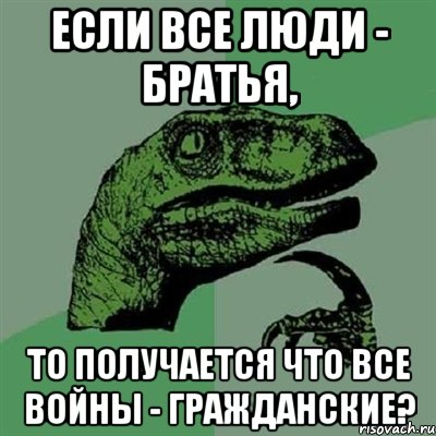 Если все люди - братья, то получается что все войны - гражданские?, Мем Филосораптор