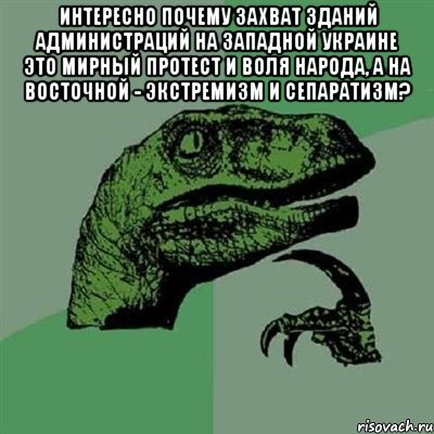 интересно почему захват зданий администраций на Западной Украине это мирный протест и воля народа, а на Восточной - экстремизм и сепаратизм? , Мем Филосораптор