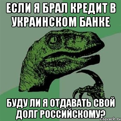 ЕСЛИ Я БРАЛ КРЕДИТ В УКРАИНСКОМ БАНКЕ БУДУ ЛИ Я ОТДАВАТЬ СВОЙ ДОЛГ РОССИЙСКОМУ?, Мем Филосораптор