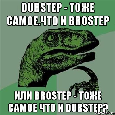 Dubstep - тоже самое.что и Brostep Или brostep - тоже самое что и dubstep?, Мем Филосораптор