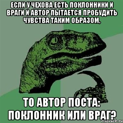 Если у Чехова есть поклонники и враги и автор пытается пробудить чувства таким образом, то автор поста: поклонник или враг?, Мем Филосораптор