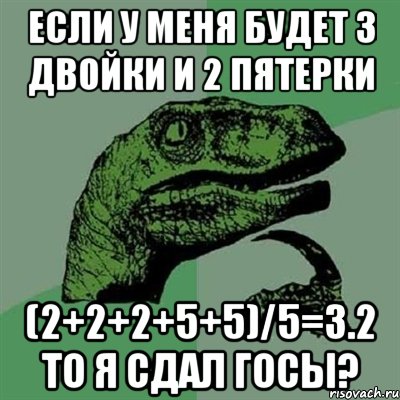 Если у меня будет 3 двойки и 2 пятерки (2+2+2+5+5)/5=3.2 то я сдал ГОСы?, Мем Филосораптор