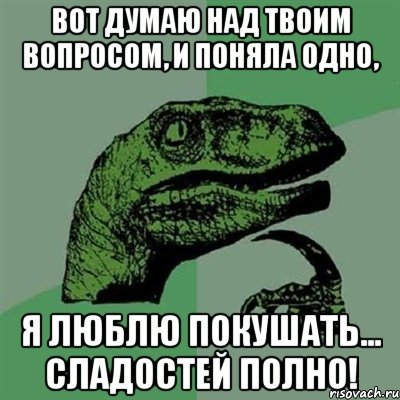 вот думаю над твоим вопросом, и поняла одно, я люблю покушать... сладостей полно!, Мем Филосораптор