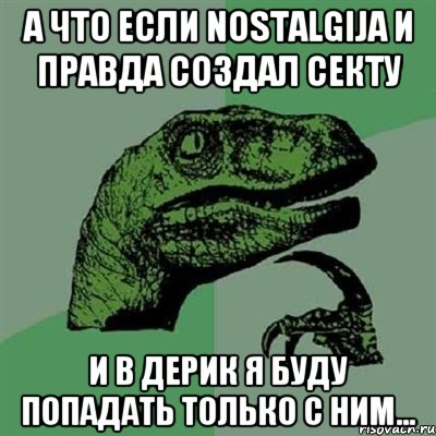 а что если Nostalgija и правда создал секту и в дерик я буду попадать только с ним..., Мем Филосораптор