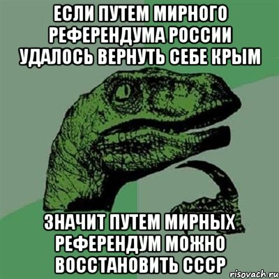 если путем мирного референдума России удалось вернуть себе Крым значит путем мирных референдум можно восстановить СССР, Мем Филосораптор