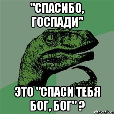 "спасибо, Госпади" это "спаси тебя Бог, Бог" ?, Мем Филосораптор