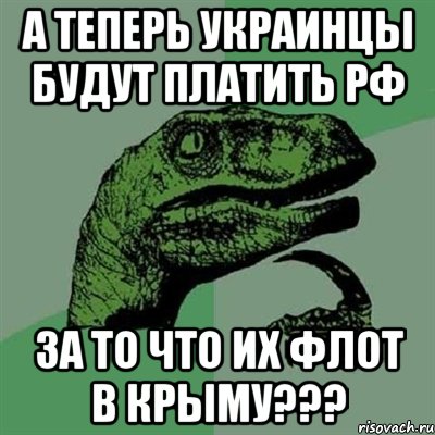 А теперь украинцы будут платить РФ за то что их флот в Крыму???, Мем Филосораптор