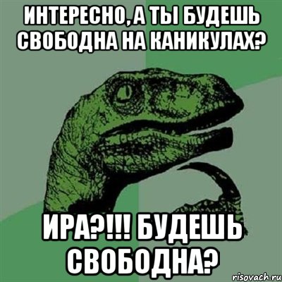 Интересно, а ты будешь свободна на каникулах? ИРА?!!! Будешь свободна?, Мем Филосораптор