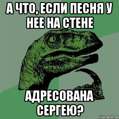 А ЧТО, ЕСЛИ ПЕСНЯ У НЕЕ НА СТЕНЕ АДРЕСОВАНА СЕРГЕЮ?, Мем Филосораптор