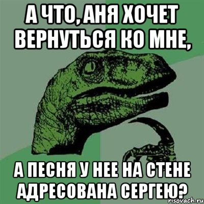 А ЧТО, АНЯ ХОЧЕТ ВЕРНУТЬСЯ КО МНЕ, А ПЕСНЯ У НЕЕ НА СТЕНЕ АДРЕСОВАНА СЕРГЕЮ?, Мем Филосораптор