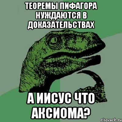 теоремы пифагора нуждаются в доказательствах а иисус что аксиома?, Мем Филосораптор