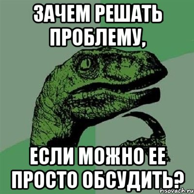 зачем решать проблему, если можно ее просто обсудить?, Мем Филосораптор