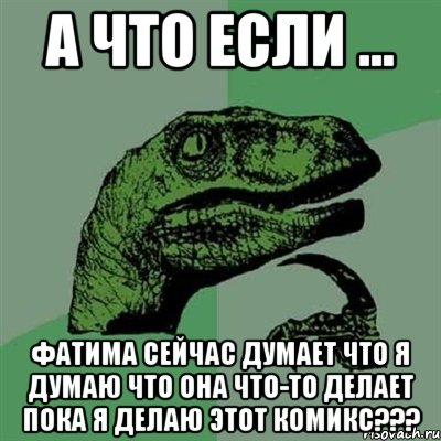 А что если ... Фатима сейчас думает что я думаю что она что-то делает пока я делаю этот комикс???, Мем Филосораптор