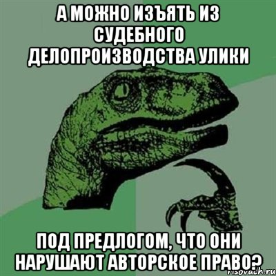 А можно изъять из судебного делопроизводства улики под предлогом, что они нарушают авторское право?, Мем Филосораптор