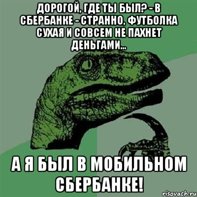 Дорогой, где ты был? - В Сбербанке - Странно, футболка сухая и совсем не пахнет деньгами... А я был в мобильном Сбербанке!, Мем Филосораптор