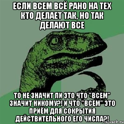 ЕСЛИ ВСЕМ ВСЁ РАНО НА ТЕХ КТО ДЕЛАЕТ ТАК, НО ТАК ДЕЛАЮТ ВСЕ ТО НЕ ЗНАЧИТ ЛИ ЭТО ЧТО "ВСЕМ" ЗНАЧИТ НИКОМУ?! И ЧТО "ВСЕМ" ЭТО ПРИЁМ ДЛЯ СОКРЫТИЯ ДЕЙСТВИТЕЛЬНОГО ЕГО ЧИСЛА?!, Мем Филосораптор