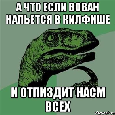 А ЧТО ЕСЛИ ВОВАН НАПЬЕТСЯ В КИЛФИШЕ И ОТПИЗДИТ НАСМ ВСЕХ, Мем Филосораптор