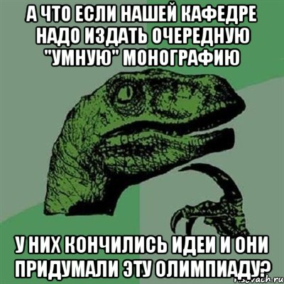 А что если нашей кафедре надо издать очередную "умную" монографию у них кончились идеи и они придумали эту олимпиаду?, Мем Филосораптор