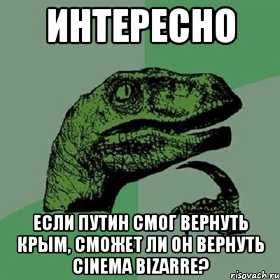 интересно если путин смог вернуть крым, сможет ли он вернуть cinema bizarre?, Мем Филосораптор