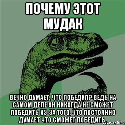 Почему этот мудак Вечно думает, что победил? Ведь на самом деле он никогда не сможет победить из-за того, что постоянно думает что сможет победить., Мем Филосораптор