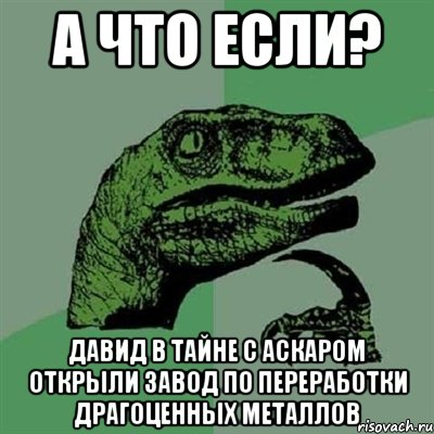 А что если? Давид в тайне с аскаром открыли завод по переработки драгоценных металлов, Мем Филосораптор