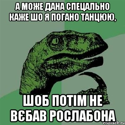 А може Дана спецально каже шо я погано танцюю, шоб потім не вєбав рослабона, Мем Филосораптор