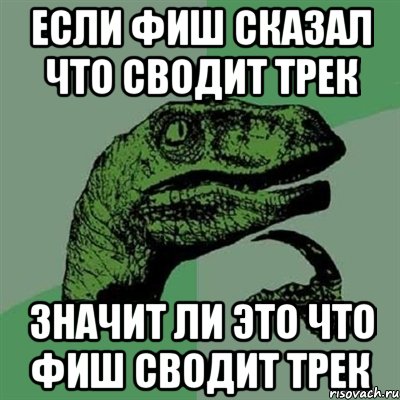 Если фиш сказал что сводит трек значит ли это что фиш сводит трек, Мем Филосораптор